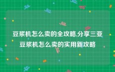 豆浆机怎么卖的全攻略,分享三亚豆浆机怎么卖的实用新攻略