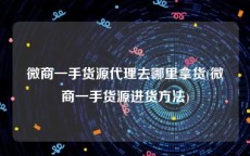 微商一手货源代理去哪里拿货(微商一手货源进货方法)