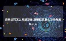 酒吧招聘怎么发朋友圈 酒吧招聘怎么发朋友圈吸引人