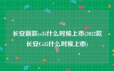 长安新款cs35什么时候上市(2022款长安Cs35什么时候上市)