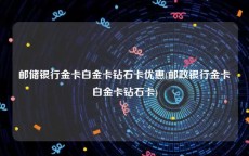 邮储银行金卡白金卡钻石卡优惠(邮政银行金卡白金卡钻石卡)