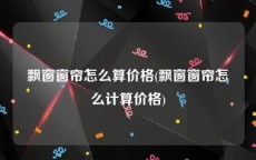 飘窗窗帘怎么算价格(飘窗窗帘怎么计算价格)