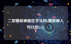 二型糖尿病能吃芋头吗(糖尿病人可以吃b12)