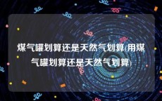 煤气罐划算还是天然气划算(用煤气罐划算还是天然气划算)