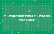 怎么把电视剧保存到百度网盘(怎么把电视剧保存到百度网盘里)