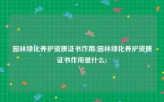 园林绿化养护资质证书作用(园林绿化养护资质证书作用是什么)