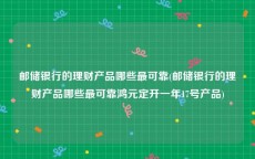 邮储银行的理财产品哪些最可靠(邮储银行的理财产品哪些最可靠鸿元定开一年17号产品)