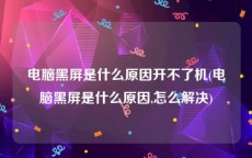 电脑黑屏是什么原因开不了机(电脑黑屏是什么原因,怎么解决)