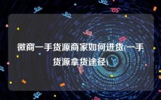 微商一手货源商家如何进货(一手货源拿货途径)