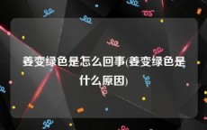 姜变绿色是怎么回事(姜变绿色是什么原因)