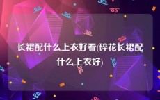 长裙配什么上衣好看(碎花长裙配什么上衣好)