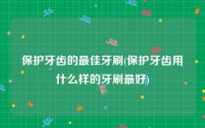 保护牙齿的最佳牙刷(保护牙齿用什么样的牙刷最好)