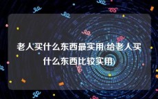 老人买什么东西最实用(给老人买什么东西比较实用)