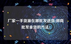 厂家一手货源在哪批发进货(微商批发拿货的方法)