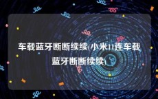 车载蓝牙断断续续(小米11连车载蓝牙断断续续)