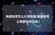 高速收费怎么计算距离(高速收费公里数如何计算)