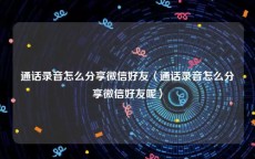 通话录音怎么分享微信好友〈通话录音怎么分享微信好友呢〉