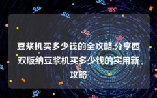 豆浆机买多少钱的全攻略,分享西双版纳豆浆机买多少钱的实用新攻略