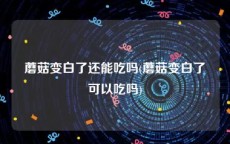 蘑菇变白了还能吃吗(蘑菇变白了可以吃吗)