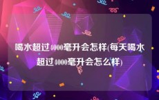 喝水超过4000毫升会怎样(每天喝水超过4000毫升会怎么样)