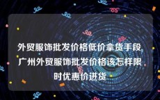 外贸服饰批发价格低价拿货手段,广州外贸服饰批发价格该怎样限时优惠价进货