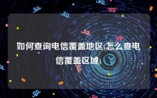 如何查询电信覆盖地区(怎么查电信覆盖区域)