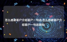 怎么感谢客户介绍客户一句话(怎么感谢客户介绍客户一句话简短)