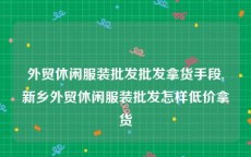 外贸休闲服装批发批发拿货手段,新乡外贸休闲服装批发怎样低价拿货