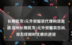 长期批发5元外贸服装代理购货渠道,宿州长期批发5元外贸服装告诉你怎样限时优惠价进货