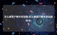 怎么跟客户聊天找话题(怎么跟客户聊天找话题的书)