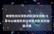 破壁机和豆浆机的区别全攻略,分享中山破壁机和豆浆机的区别实用新攻略