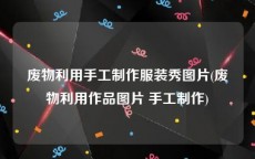 废物利用手工制作服装秀图片(废物利用作品图片 手工制作)