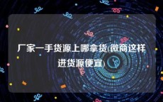 厂家一手货源上哪拿货(微商这样进货源便宜)