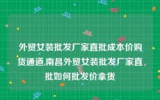 外贸女装批发厂家直批成本价购货通道,南昌外贸女装批发厂家直批如何批发价拿货