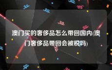 澳门买的奢侈品怎么带回国内(澳门奢侈品带回会被税吗)