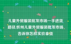 儿童外贸服装批发市场一手进货路径,忻州儿童外贸服装批发市场告诉你怎样实价拿货