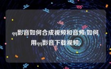 qq影音如何合成视频和音频(如何用qq影音下载视频)