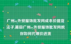 广州oy外贸服饰批发网成本价提货法子,莆田广州oy外贸服饰批发网教你如何代理价进货