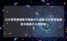 云计算资源调度关键是什么意思(云计算资源调度关键是什么意思啊)