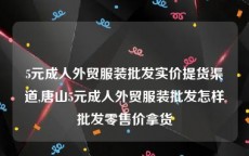 5元成人外贸服装批发实价提货渠道,唐山5元成人外贸服装批发怎样批发零售价拿货