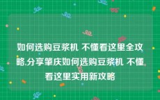 如何选购豆浆机 不懂看这里全攻略,分享肇庆如何选购豆浆机 不懂看这里实用新攻略