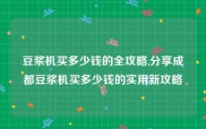 豆浆机买多少钱的全攻略,分享成都豆浆机买多少钱的实用新攻略