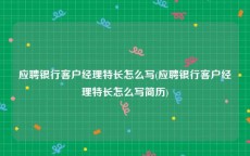 应聘银行客户经理特长怎么写(应聘银行客户经理特长怎么写简历)