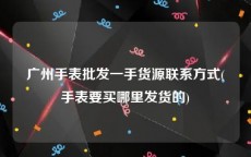 广州手表批发一手货源联系方式(手表要买哪里发货的)