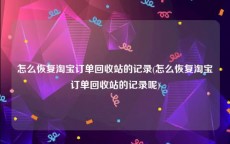 怎么恢复淘宝订单回收站的记录(怎么恢复淘宝订单回收站的记录呢)