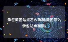 承包美团站点怎么盈利(美团怎么承包站点利润)