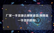 厂家一手货源去哪里拿货(微商拿一手货的教程)