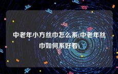 中老年小方丝巾怎么系(中老年丝巾如何系好看)