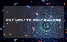 微信怎么建500人大群 微信怎么建500人大群啊