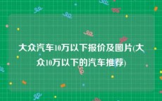 大众汽车10万以下报价及图片(大众10万以下的汽车推荐)